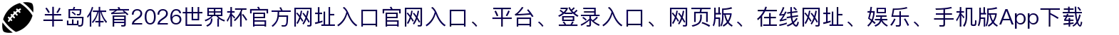 半岛体育-点击进入_2026世界杯官方网址入口